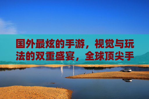 国外最炫的手游，视觉与玩法的双重盛宴，全球顶尖手游的震撼魅力