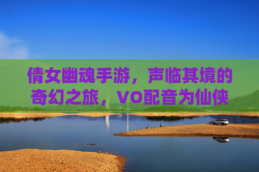 倩女幽魂手游,声临其境的奇幻之旅,VO配音为仙侠世界注入灵魂,倩女幽魂手游,声临其境的奇幻之旅,VO配音为仙侠世界注入灵魂
