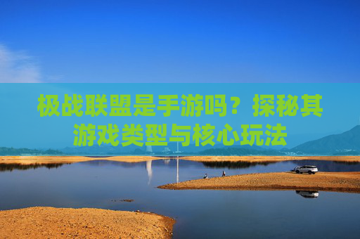 极战联盟是手游吗？探秘其游戏类型与核心玩法