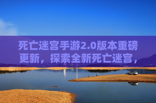 死亡迷宫手游2.0版本重磅更新，探索全新死亡迷宫，解锁更多生存挑战与丰厚奖励！