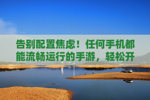 告别配置焦虑!任何手机都能流畅运行的手游,轻松开启快乐游戏之旅