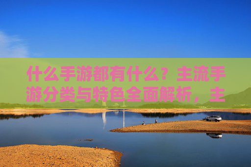 什么手游都有什么?主流手游分类与特色全面解析,主流手游分类与特色全面解析,什么手游都有什么?
