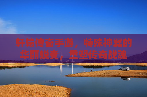轩辕传奇手游,特殊神翼的华丽蜕变,重塑传奇战魂