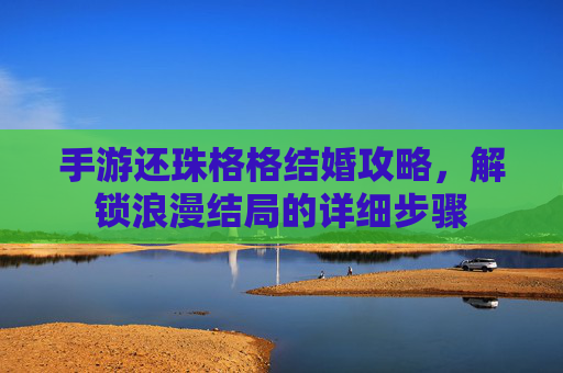 手游还珠格格结婚攻略,解锁浪漫结局的详细步骤