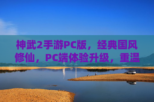 神武2手游PC版，经典国风修仙，PC端体验升级，重温与探索的完美结合