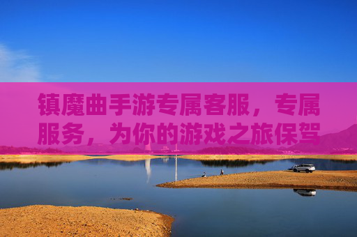 镇魔曲手游专属客服，专属服务，为你的游戏之旅保驾护航