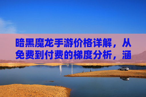 暗黑魔龙手游价格详解,从免费到付费的梯度分析,涵盖内购与性价比指南,暗黑魔龙手游价格详解,从免费到付费的梯度分析及内购性价比指南