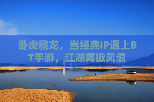 卧虎藏龙,当经典IP遇上BT手游,江湖再掀风浪