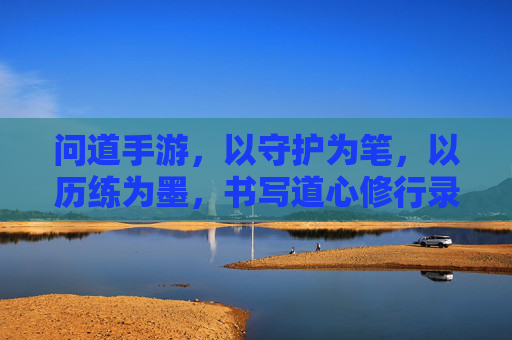 问道手游，以守护为笔，以历练为墨，书写道心修行录，问道手游，以守护为笔，以历练为墨，书写道心修行录