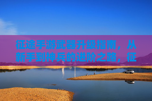征途手游武器升级指南，从新手到神兵的进阶之路，征途手游武器升级指南，从新手到神兵的进阶之路