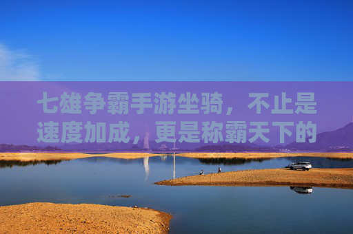 七雄争霸手游坐骑,不止是速度加成,更是称霸天下的战力象征