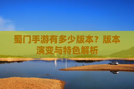 蜀门手游有多少版本?版本演变与特色解析