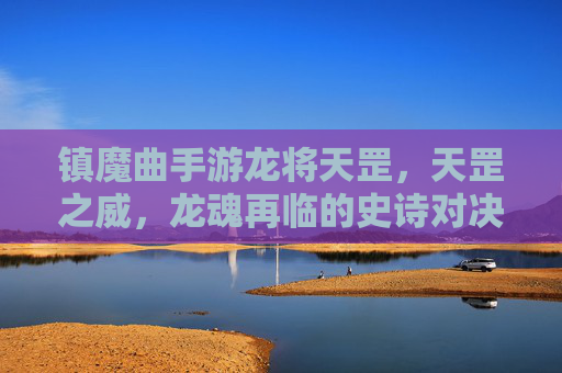 镇魔曲手游龙将天罡，天罡之威，龙魂再临的史诗对决
