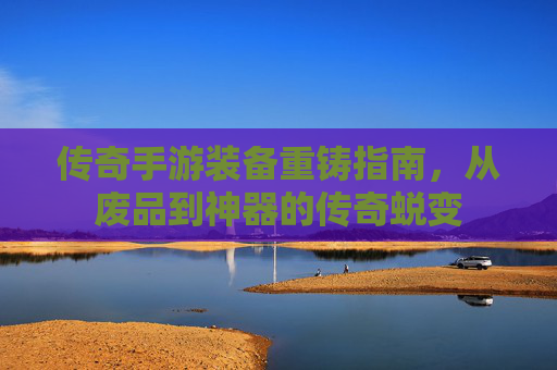 传奇手游装备重铸指南,从废品到神器的传奇蜕变