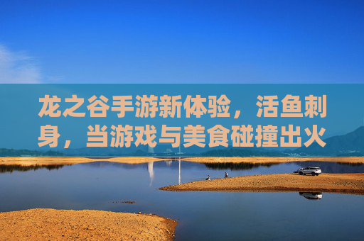 龙之谷手游新体验,活鱼刺身,当游戏与美食碰撞出火花
