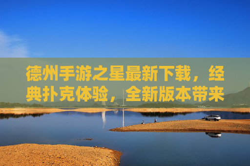 德州手游之星最新下载，经典扑克体验，全新版本带来更多乐趣与挑战，德州手游之星最新下载，经典扑克体验，全新版本乐趣与挑战升级