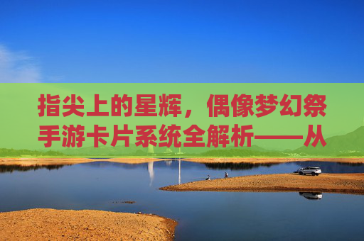 指尖上的星辉,偶像梦幻祭手游卡片系统全解析——从收集到养成,解锁角色魅力新篇章,指尖上的星辉,偶像梦幻祭手游卡片系统全解析——从收集到养成,解锁角色魅力新篇章