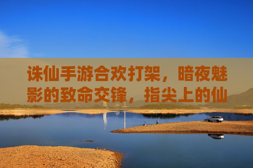 诛仙手游合欢打架，暗夜魅影的致命交锋，指尖上的仙侠激战