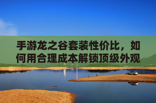 手游龙之谷套装性价比,如何用合理成本解锁顶级外观与战力?