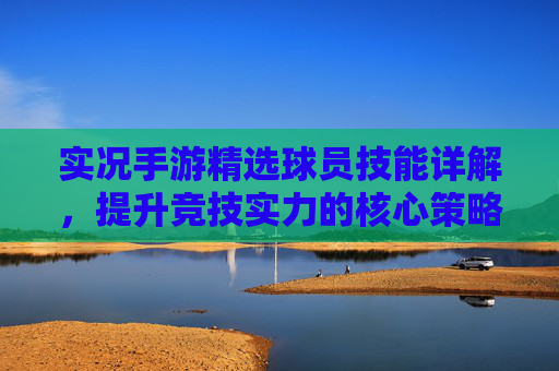 实况手游精选球员技能详解，提升竞技实力的核心策略