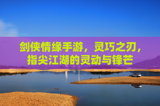 剑侠情缘手游，灵巧之刃，指尖江湖的灵动与锋芒
