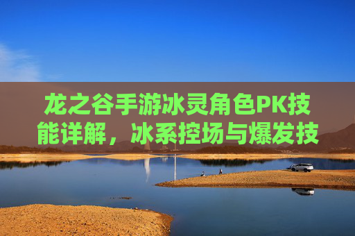 龙之谷手游冰灵角色PK技能详解,冰系控场与爆发技巧全解析