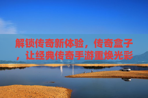 解锁传奇新体验，传奇盒子，让经典传奇手游重焕光彩
