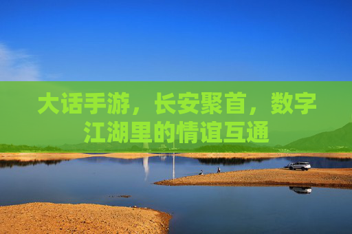 大话手游,长安聚首,数字江湖里的情谊互通