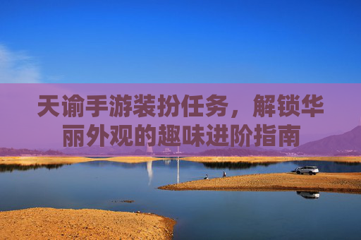 天谕手游装扮任务,解锁华丽外观的趣味进阶指南