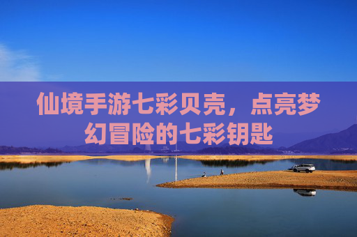 仙境手游七彩贝壳,点亮梦幻冒险的七彩钥匙