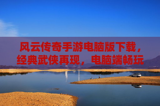 风云传奇手游电脑版下载，经典武侠再现，电脑端畅玩新体验