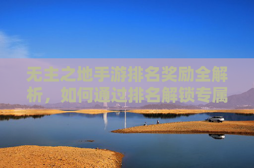 无主之地手游排名奖励全解析，如何通过排名解锁专属好礼