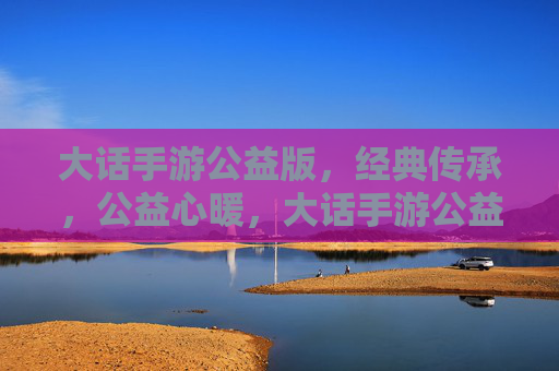 大话手游公益版,经典传承,公益心暖,大话手游公益版,经典传承,公益心暖