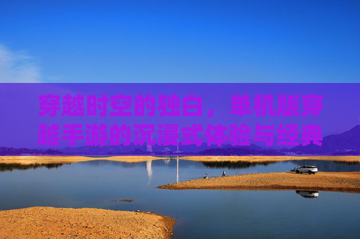 穿越时空的独白，单机版穿越手游的沉浸式体验与经典魅力，穿越时空的独白，单机版穿越手游的沉浸式体验与经典魅力