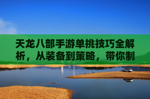 天龙八部手游单挑技巧全解析,从装备到策略,带你制霸竞技场