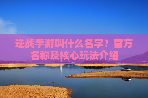 逆战手游叫什么名字？官方名称及核心玩法介绍