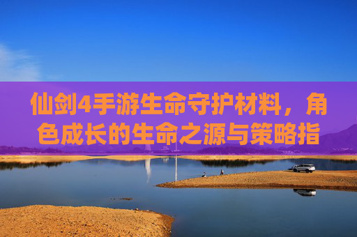 仙剑4手游生命守护材料，角色成长的生命之源与策略指南