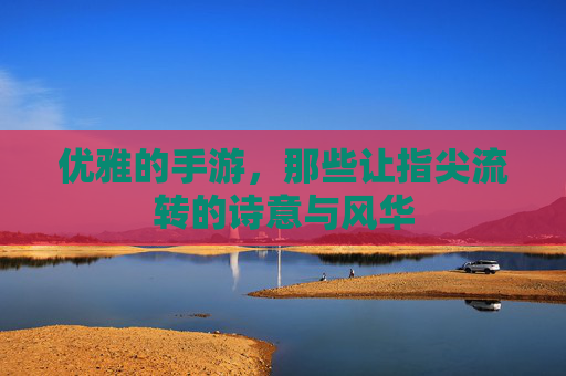 优雅的手游，那些让指尖流转的诗意与风华