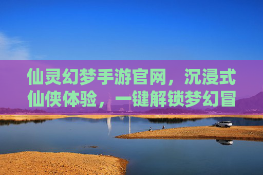 仙灵幻梦手游官网,沉浸式仙侠体验,一键解锁梦幻冒险新篇章