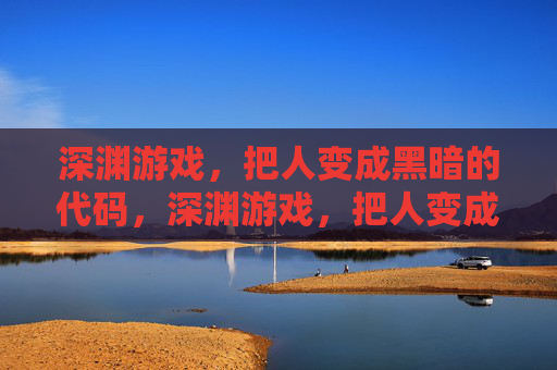 深渊游戏,把人变成黑暗的代码,深渊游戏,把人变成黑暗的代码