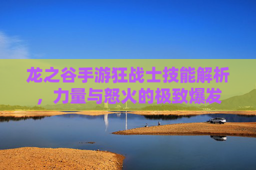 龙之谷手游狂战士技能解析,力量与怒火的极致爆发