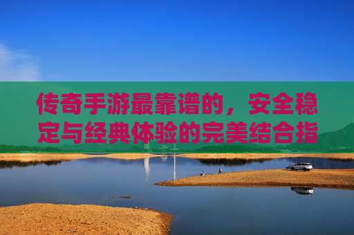 传奇手游最靠谱的，安全稳定与经典体验的完美结合指南，传奇手游最靠谱的，安全稳定与经典体验的完美结合指南