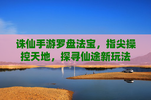 诛仙手游罗盘法宝，指尖操控天地，探寻仙途新玩法