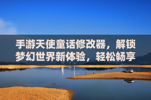 手游天使童话修改器,解锁梦幻世界新体验,轻松畅享游戏乐趣