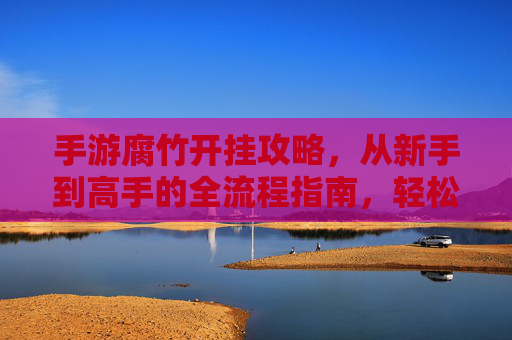 手游腐竹开挂攻略,从新手到高手的全流程指南,轻松解锁高等级与稀有资源,手游腐竹开挂攻略,从新手到高手的全流程指南,轻松解锁高等级与稀有资源