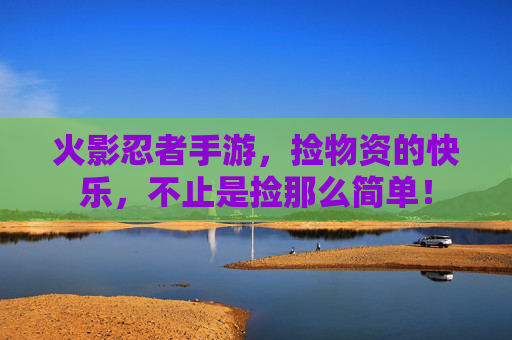 火影忍者手游，捡物资的快乐，不止是捡那么简单！