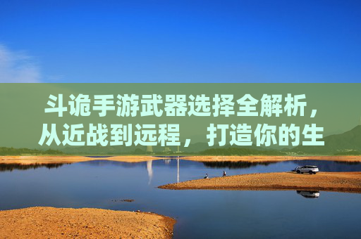 斗诡手游武器选择全解析,从近战到远程,打造你的生存战斗利器