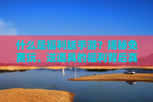 什么是福利版手游？揭秘免费玩、送道具的福利背后真相