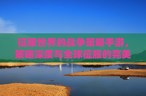 征服世界的战争策略手游，策略深度与全球征服的完美融合，征服世界的战争策略手游，策略深度与全球征服的完美融合