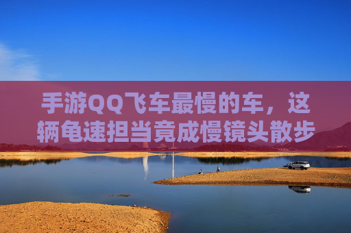 手游QQ飞车最慢的车,这辆龟速担当竟成慢镜头散步神器,玩家,开它就像在移动的慢动作,手游QQ飞车最慢车成慢镜头散步神器,玩家开它就像在移动的慢动作
